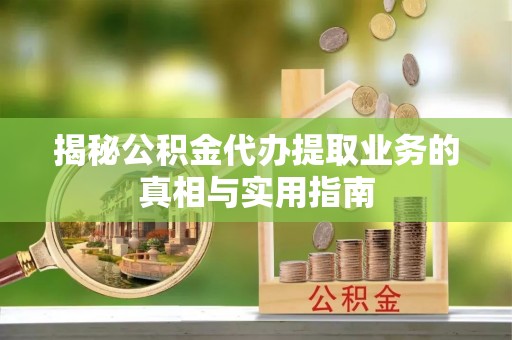 达州揭秘公积金代办提取业务的真相与实用指南