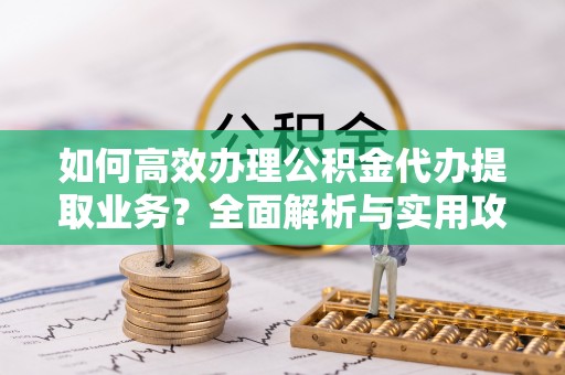 达州如何高效办理公积金代办提取业务？全面解析与实用攻略