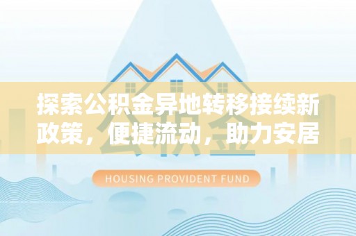 达州探索公积金异地转移接续新政策，便捷流动，助力安居梦想