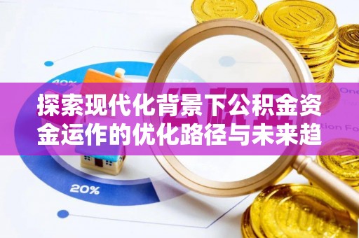 达州探索现代化背景下公积金资金运作的优化路径与未来趋势