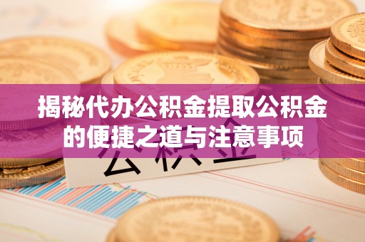 达州揭秘代办公积金提取公积金的便捷之道与注意事项