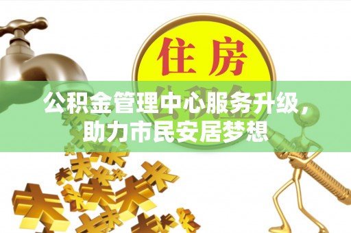 达州公积金管理中心服务升级，助力市民安居梦想
