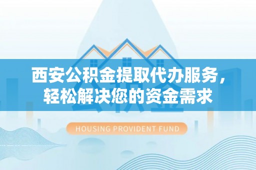 达州西安公积金提取代办服务，轻松解决您的资金需求