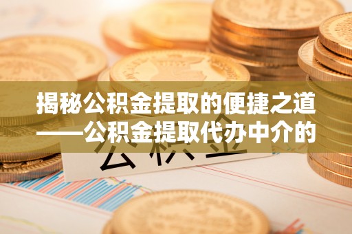 达州揭秘公积金提取的便捷之道——公积金提取代办中介的专业服务
