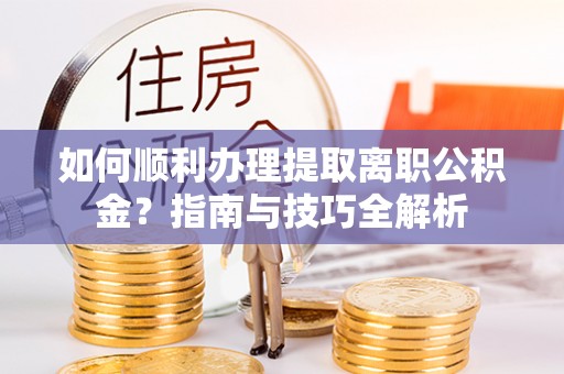 达州如何顺利办理提取离职公积金？指南与技巧全解析