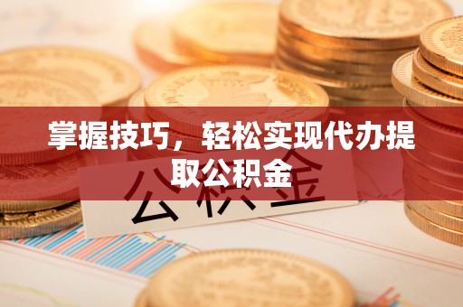 达州掌握技巧，轻松实现代办提取公积金