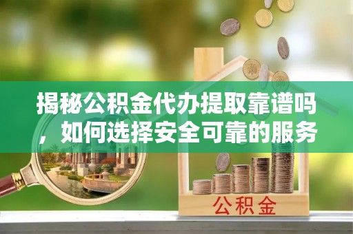 达州揭秘公积金代办提取靠谱吗，如何选择安全可靠的服务？