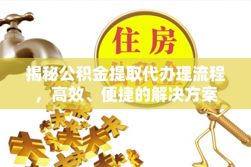 达州揭秘公积金提取代办理流程，高效、便捷的解决方案
