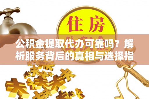 达州公积金提取代办可靠吗？解析服务背后的真相与选择指南