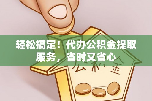 达州轻松搞定！代办公积金提取服务，省时又省心