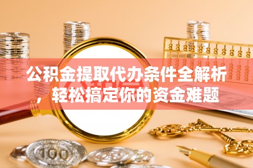 达州公积金提取代办条件全解析，轻松搞定你的资金难题