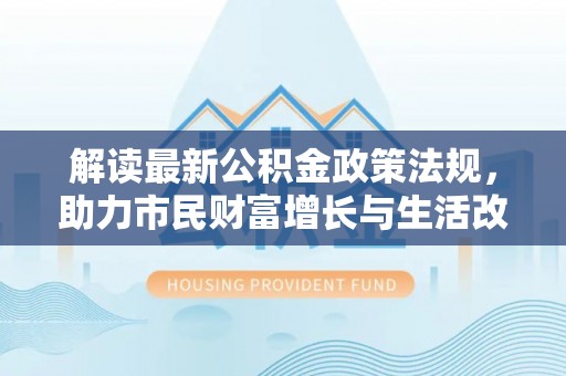 达州解读最新公积金政策法规，助力市民财富增长与生活改善