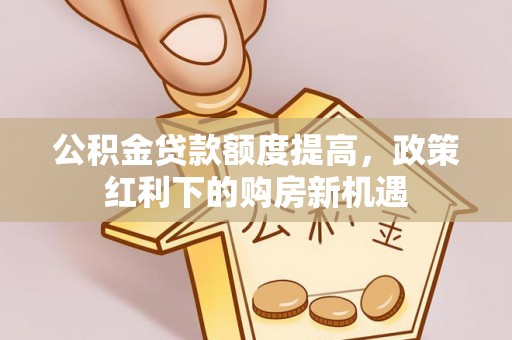 达州公积金贷款额度提高，政策红利下的购房新机遇