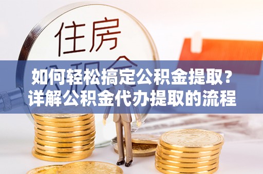 达州如何轻松搞定公积金提取？详解公积金代办提取的流程与优势
