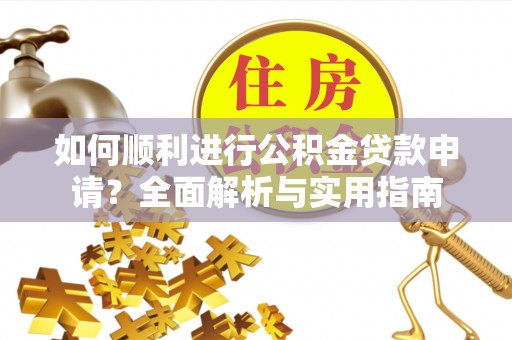 达州如何顺利进行公积金贷款申请？全面解析与实用指南
