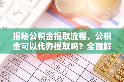 达州揭秘公积金提取流程，公积金可以代办提取吗？全面解析与实用指南