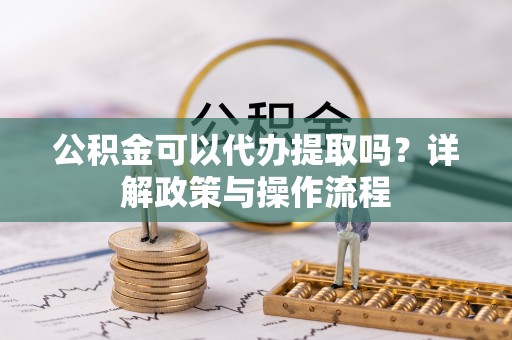 达州公积金可以代办提取吗？详解政策与操作流程