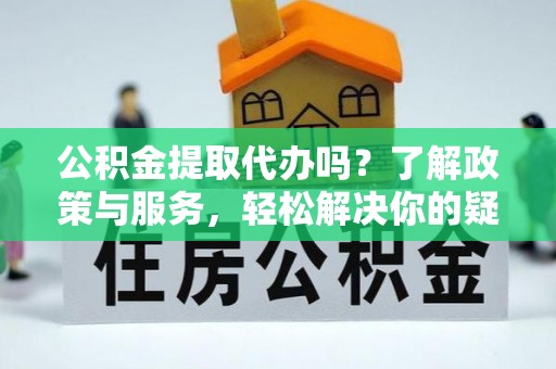 达州公积金提取代办吗？了解政策与服务，轻松解决你的疑问