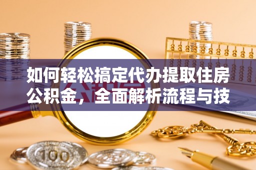 达州如何轻松搞定代办提取住房公积金，全面解析流程与技巧