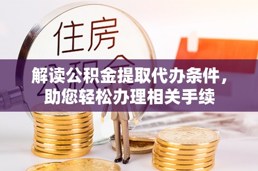 达州解读公积金提取代办条件，助您轻松办理相关手续