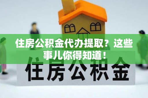 达州住房公积金代办提取？这些事儿你得知道！