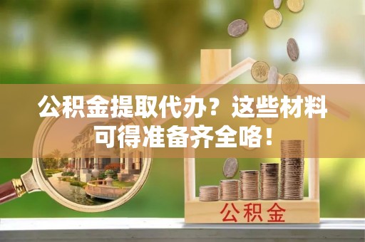 达州公积金提取代办？这些材料可得准备齐全咯！