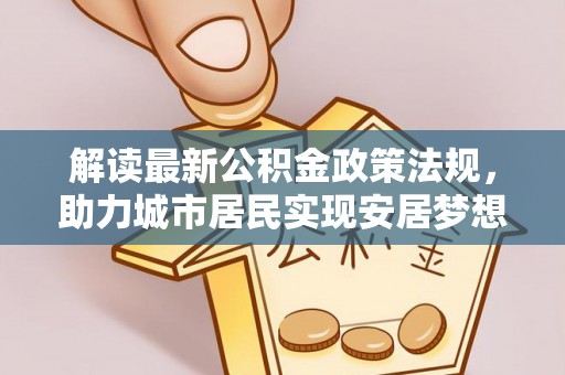 达州解读最新公积金政策法规，助力城市居民实现安居梦想