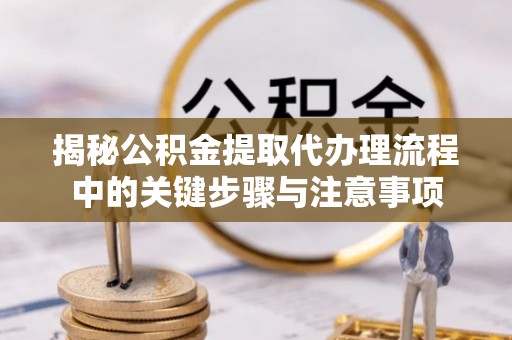 达州揭秘公积金提取代办理流程中的关键步骤与注意事项