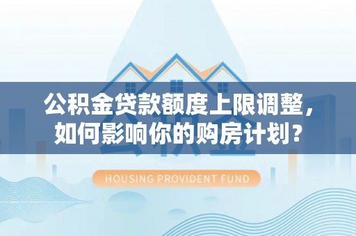 达州公积金贷款额度上限调整，如何影响你的购房计划？