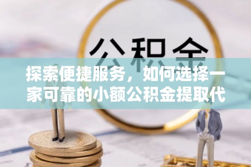 达州探索便捷服务，如何选择一家可靠的小额公积金提取代办公司