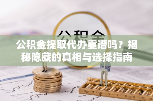 达州公积金提取代办靠谱吗？揭秘隐藏的真相与选择指南