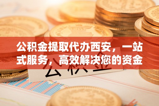 达州公积金提取代办西安，一站式服务，高效解决您的资金需求