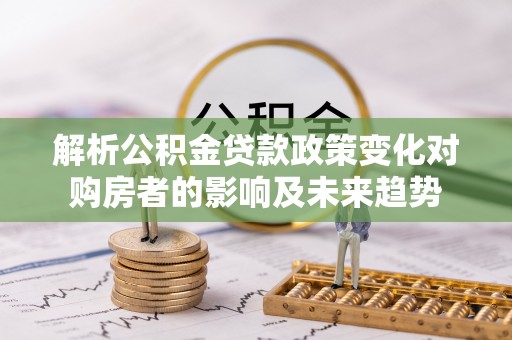 达州解析公积金贷款政策变化对购房者的影响及未来趋势