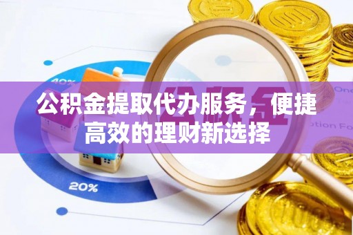 达州公积金提取代办服务，便捷高效的理财新选择