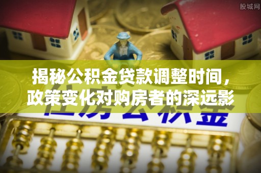 达州揭秘公积金贷款调整时间，政策变化对购房者的深远影响
