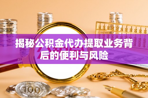 达州揭秘公积金代办提取业务背后的便利与风险