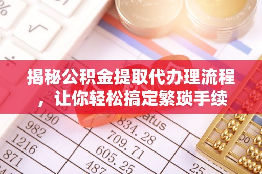 达州揭秘公积金提取代办理流程，让你轻松搞定繁琐手续
