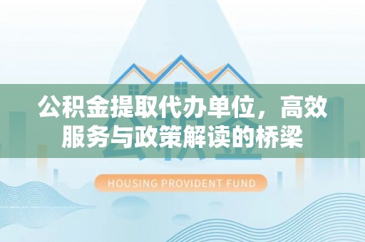 达州公积金提取代办单位，高效服务与政策解读的桥梁