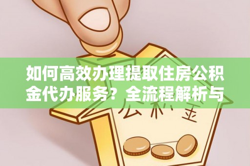 达州如何高效办理提取住房公积金代办服务？全流程解析与技巧分享