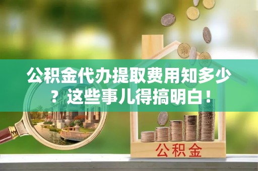 达州公积金代办提取费用知多少？这些事儿得搞明白！