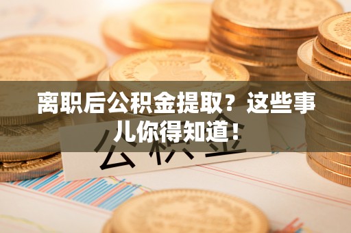 达州离职后公积金提取？这些事儿你得知道！