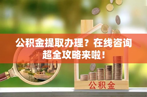 达州公积金提取办理？在线咨询超全攻略来啦！