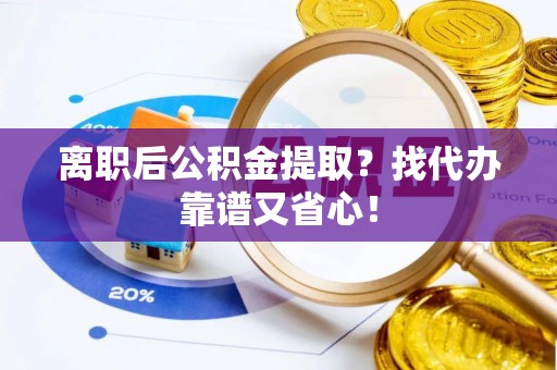 达州离职后公积金提取？找代办靠谱又省心！