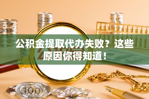 达州公积金提取代办失败？这些原因你得知道！