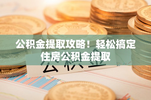 达州公积金提取攻略！轻松搞定住房公积金提取