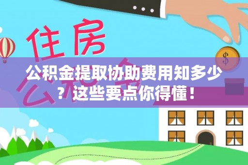 达州公积金提取协助费用知多少？这些要点你得懂！