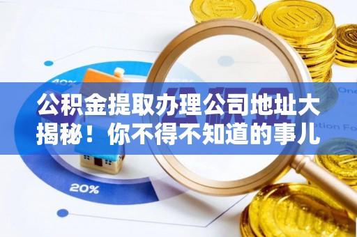 达州公积金提取办理公司地址大揭秘！你不得不知道的事儿