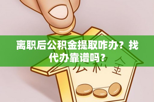 达州离职后公积金提取咋办？找代办靠谱吗？