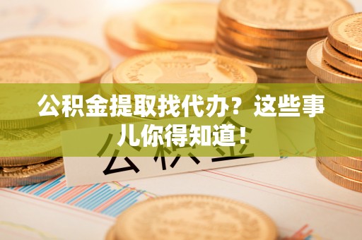 达州公积金提取找代办？这些事儿你得知道！