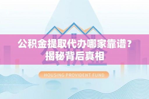 达州公积金提取代办哪家靠谱？揭秘背后真相
